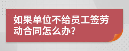 如果單位不給員工簽勞動合同怎么辦？