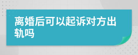 離婚后可以起訴對方出軌嗎