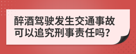 醉酒駕駛發(fā)生交通事故可以追究刑事責(zé)任嗎？