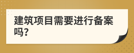 建筑項(xiàng)目需要進(jìn)行備案嗎？