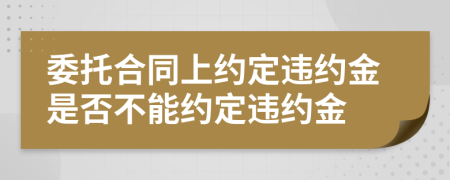 委托合同上約定違約金是否不能約定違約金