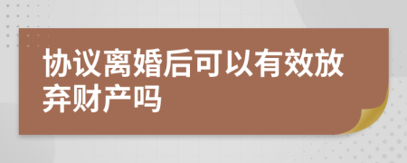協(xié)議離婚后可以有效放棄財(cái)產(chǎn)嗎