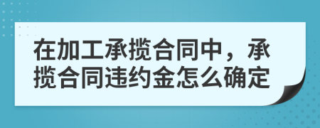 在加工承攬合同中，承攬合同違約金怎么確定