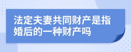 法定夫妻共同財產(chǎn)是指婚后的一種財產(chǎn)嗎