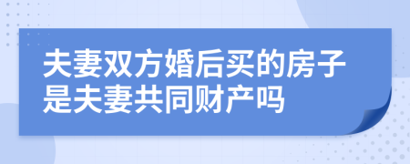 夫妻雙方婚后買的房子是夫妻共同財產(chǎn)嗎