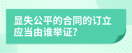 顯失公平的合同的訂立應(yīng)當(dāng)由誰舉證?