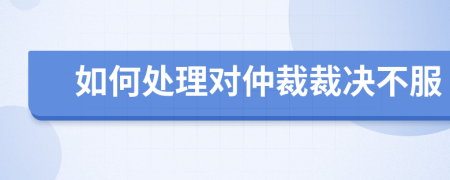 如何處理對仲裁裁決不服