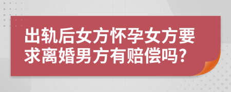 出軌后女方懷孕女方要求離婚男方有賠償嗎?