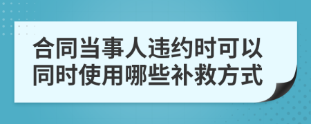 合同當事人違約時可以同時使用哪些補救方式