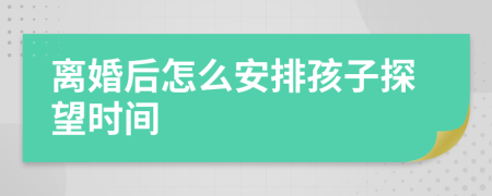 離婚后怎么安排孩子探望時(shí)間