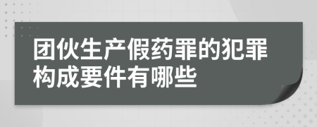團(tuán)伙生產(chǎn)假藥罪的犯罪構(gòu)成要件有哪些