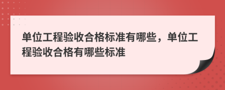 單位工程驗(yàn)收合格標(biāo)準(zhǔn)有哪些，單位工程驗(yàn)收合格有哪些標(biāo)準(zhǔn)
