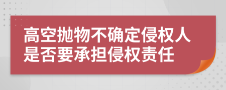 高空拋物不確定侵權(quán)人是否要承擔(dān)侵權(quán)責(zé)任