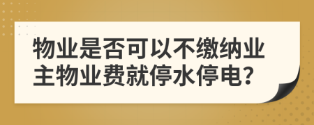 物業(yè)是否可以不繳納業(yè)主物業(yè)費就停水停電？