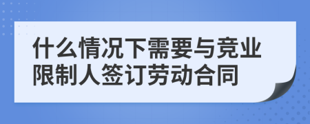 什么情況下需要與競業(yè)限制人簽訂勞動合同