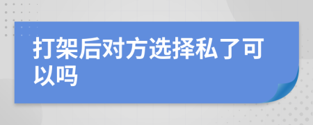 打架后對(duì)方選擇私了可以嗎