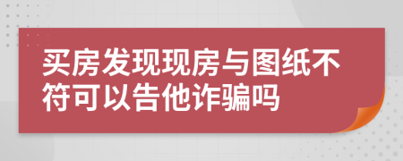 買房發(fā)現(xiàn)現(xiàn)房與圖紙不符可以告他詐騙嗎