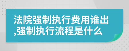 法院強制執(zhí)行費用誰出,強制執(zhí)行流程是什么