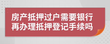 房產(chǎn)抵押過戶需要銀行再辦理抵押登記手續(xù)嗎