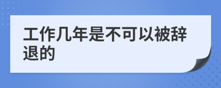 工作幾年是不可以被辭退的