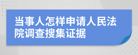 當(dāng)事人怎樣申請(qǐng)人民法院調(diào)查搜集證據(jù)
