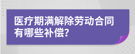 醫(yī)療期滿解除勞動(dòng)合同有哪些補(bǔ)償？