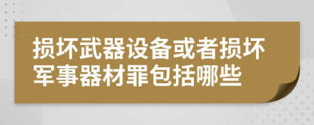 損壞武器設(shè)備或者損壞軍事器材罪包括哪些