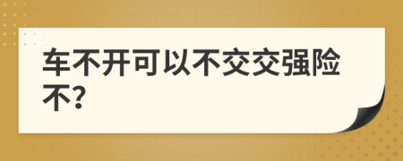 車不開可以不交交強(qiáng)險(xiǎn)不？