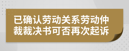 已確認(rèn)勞動(dòng)關(guān)系勞動(dòng)仲裁裁決書(shū)可否再次起訴