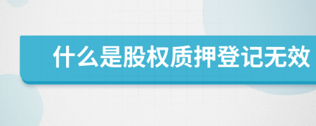 什么是股權(quán)質(zhì)押登記無效