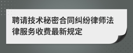 聘請技術(shù)秘密合同糾紛律師法律服務(wù)收費最新規(guī)定