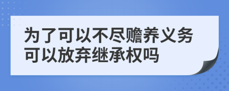 為了可以不盡贍養(yǎng)義務(wù)可以放棄繼承權(quán)嗎