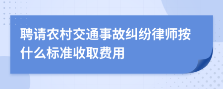聘請農(nóng)村交通事故糾紛律師按什么標(biāo)準(zhǔn)收取費用