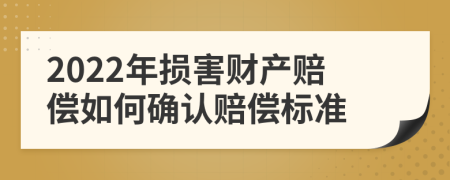 2022年損害財產(chǎn)賠償如何確認(rèn)賠償標(biāo)準(zhǔn)