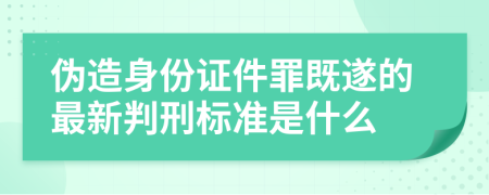 偽造身份證件罪既遂的最新判刑標(biāo)準(zhǔn)是什么