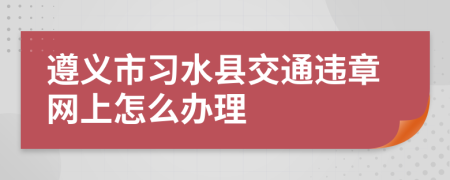 遵義市習(xí)水縣交通違章網(wǎng)上怎么辦理
