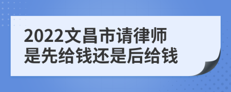 2022文昌市請律師是先給錢還是后給錢