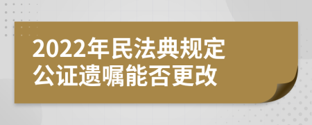 2022年民法典規(guī)定公證遺囑能否更改