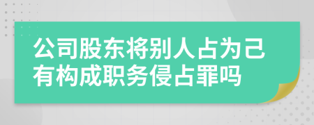 公司股東將別人占為己有構(gòu)成職務(wù)侵占罪嗎