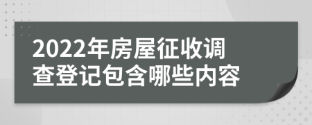 2022年房屋征收調(diào)查登記包含哪些內(nèi)容