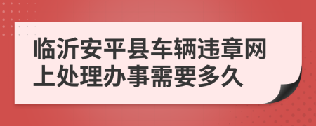 臨沂安平縣車(chē)輛違章網(wǎng)上處理辦事需要多久
