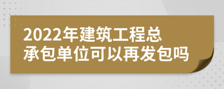 2022年建筑工程總承包單位可以再發(fā)包嗎