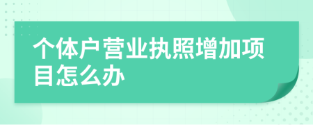 個體戶營業(yè)執(zhí)照增加項目怎么辦