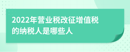 2022年營業(yè)稅改征增值稅的納稅人是哪些人