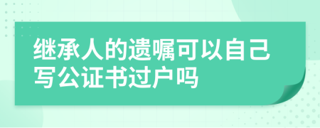 繼承人的遺囑可以自己寫公證書過戶嗎