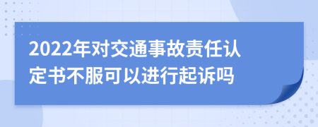 2022年對(duì)交通事故責(zé)任認(rèn)定書(shū)不服可以進(jìn)行起訴嗎