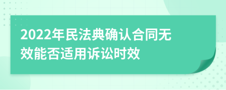 2022年民法典確認(rèn)合同無效能否適用訴訟時(shí)效