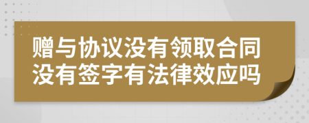 贈與協(xié)議沒有領(lǐng)取合同沒有簽字有法律效應(yīng)嗎