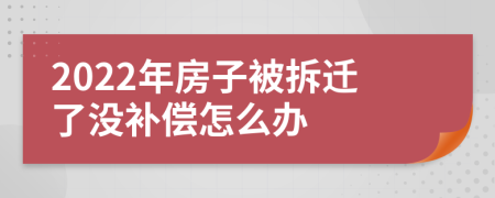 2022年房子被拆遷了沒補償怎么辦