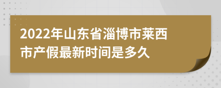2022年山東省淄博市萊西市產(chǎn)假最新時間是多久